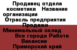 Продавец отдела косметики › Название организации ­ Dimond Style › Отрасль предприятия ­ Продажи › Минимальный оклад ­ 21 000 - Все города Работа » Вакансии   . Приморский край,Спасск-Дальний г.